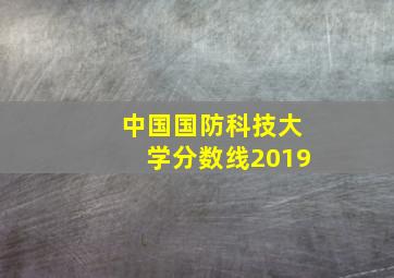 中国国防科技大学分数线2019