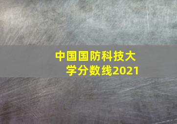 中国国防科技大学分数线2021