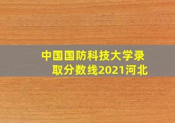 中国国防科技大学录取分数线2021河北