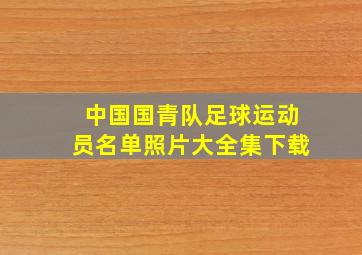 中国国青队足球运动员名单照片大全集下载