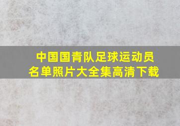 中国国青队足球运动员名单照片大全集高清下载