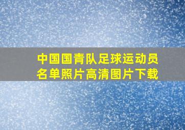 中国国青队足球运动员名单照片高清图片下载