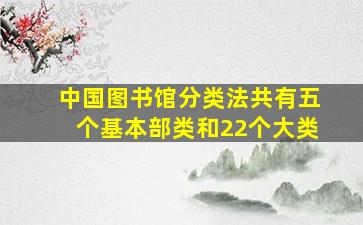 中国图书馆分类法共有五个基本部类和22个大类