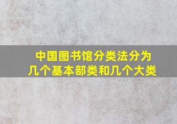 中国图书馆分类法分为几个基本部类和几个大类