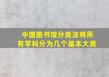 中国图书馆分类法将所有学科分为几个基本大类