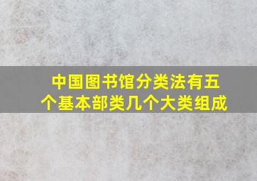 中国图书馆分类法有五个基本部类几个大类组成