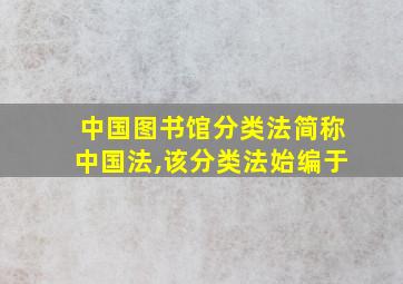 中国图书馆分类法简称中国法,该分类法始编于