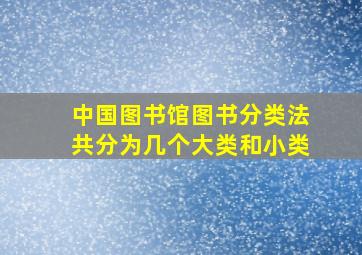 中国图书馆图书分类法共分为几个大类和小类