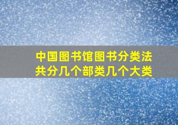 中国图书馆图书分类法共分几个部类几个大类