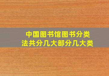 中国图书馆图书分类法共分几大部分几大类