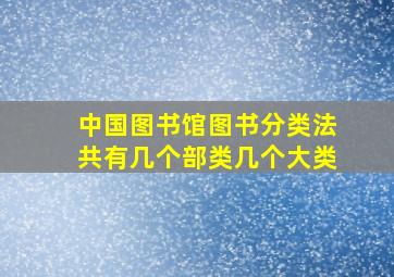 中国图书馆图书分类法共有几个部类几个大类