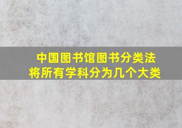 中国图书馆图书分类法将所有学科分为几个大类