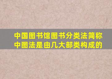 中国图书馆图书分类法简称中图法是由几大部类构成的