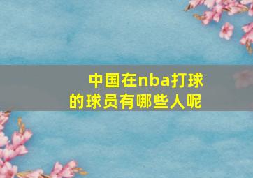 中国在nba打球的球员有哪些人呢