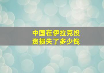 中国在伊拉克投资损失了多少钱