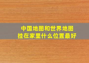 中国地图和世界地图挂在家里什么位置最好