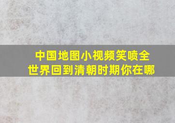 中国地图小视频笑喷全世界回到清朝时期你在哪