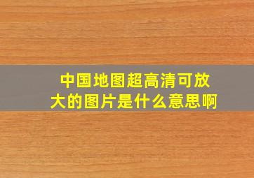 中国地图超高清可放大的图片是什么意思啊