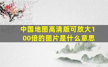 中国地图高清版可放大100倍的图片是什么意思