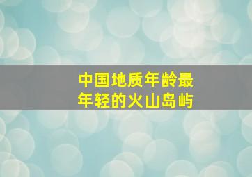 中国地质年龄最年轻的火山岛屿