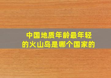 中国地质年龄最年轻的火山岛是哪个国家的