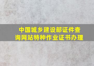 中国城乡建设部证件查询网站特种作业证书办理