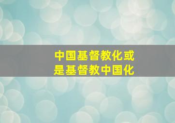 中国基督教化或是基督教中国化