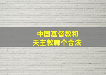 中国基督教和天主教哪个合法