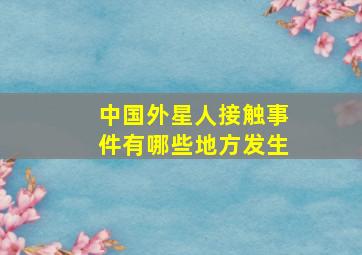 中国外星人接触事件有哪些地方发生