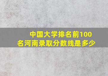 中国大学排名前100名河南录取分数线是多少