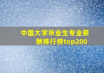 中国大学毕业生专业薪酬排行榜top200