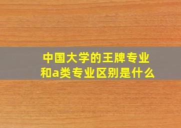 中国大学的王牌专业和a类专业区别是什么