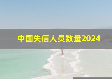 中国失信人员数量2024