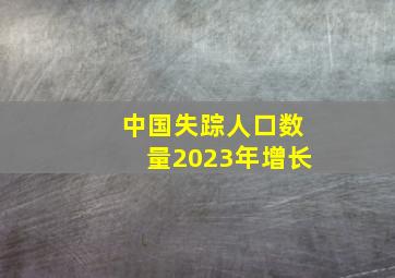 中国失踪人口数量2023年增长