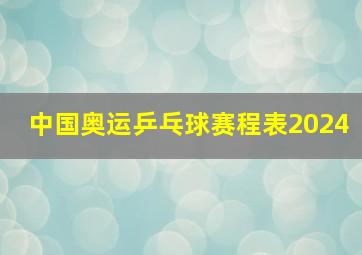 中国奥运乒乓球赛程表2024