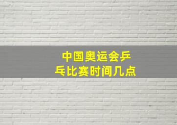 中国奥运会乒乓比赛时间几点