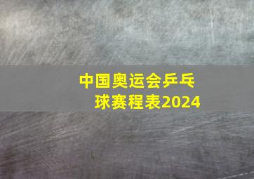 中国奥运会乒乓球赛程表2024