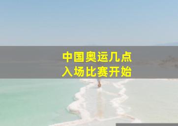 中国奥运几点入场比赛开始