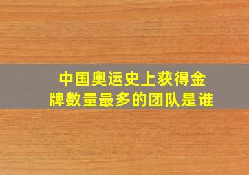 中国奥运史上获得金牌数量最多的团队是谁