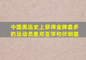 中国奥运史上获得金牌最多的运动员是邓亚萍和伏明霞