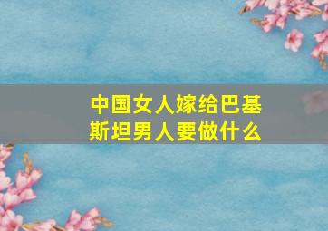 中国女人嫁给巴基斯坦男人要做什么