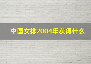 中国女排2004年获得什么