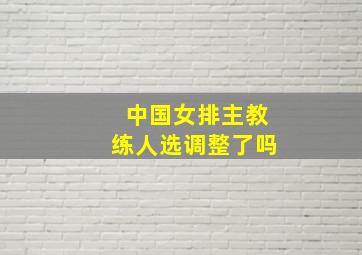 中国女排主教练人选调整了吗