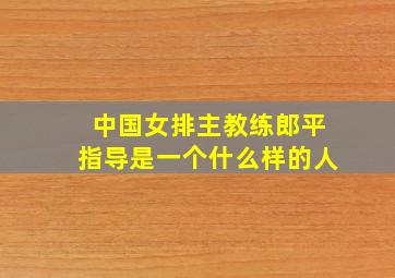 中国女排主教练郎平指导是一个什么样的人