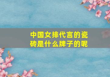 中国女排代言的瓷砖是什么牌子的呢