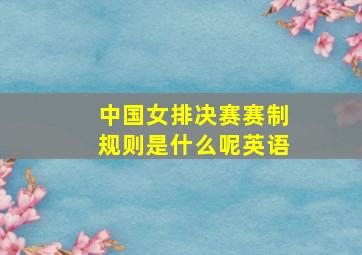 中国女排决赛赛制规则是什么呢英语