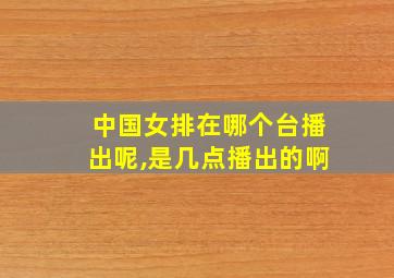 中国女排在哪个台播出呢,是几点播出的啊