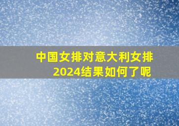 中国女排对意大利女排2024结果如何了呢