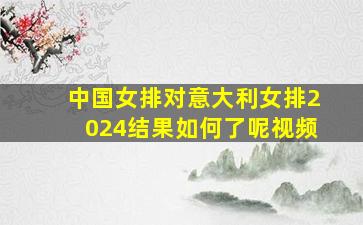 中国女排对意大利女排2024结果如何了呢视频