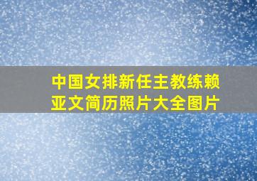 中国女排新任主教练赖亚文简历照片大全图片